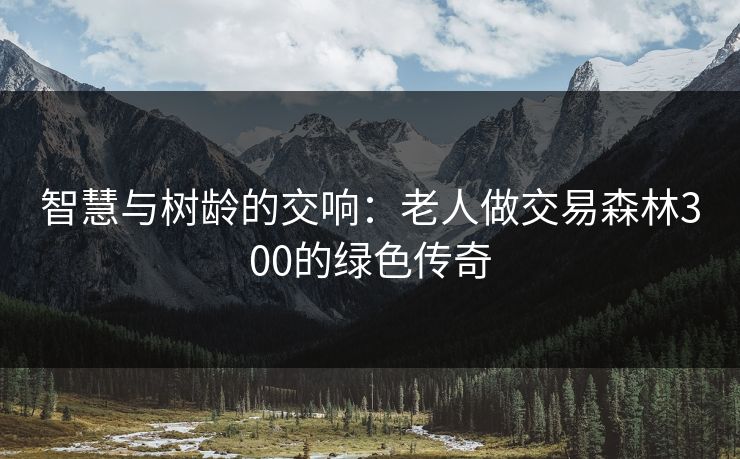 智慧与树龄的交响：老人做交易森林300的绿色传奇
