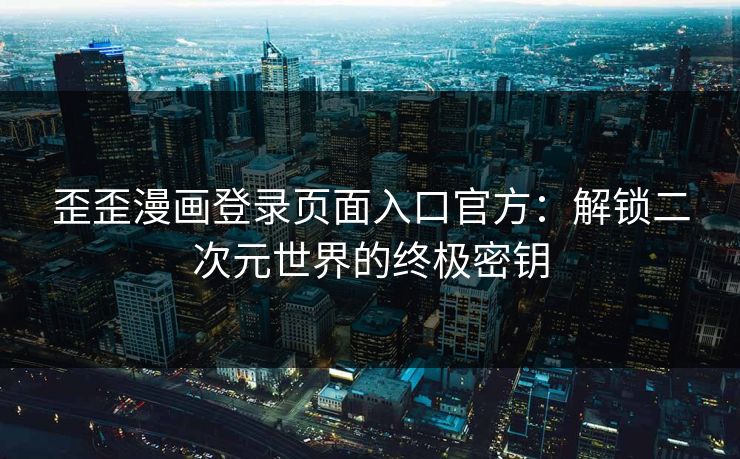 歪歪漫画登录页面入口官方：解锁二次元世界的终极密钥